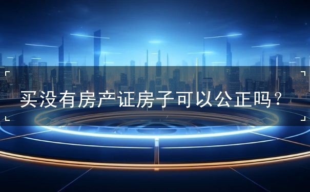 买没有房产证房子可以公正吗 买没有房产证房子可以公正吗