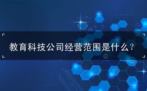 教育科技公司经营范围包括哪些 教育科技公司经营范围包括哪些