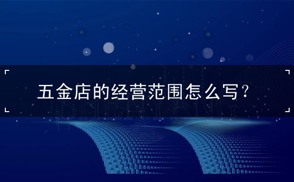 五金店的经营范围怎么写 五金店的经营范围怎么写