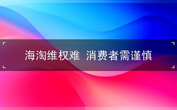 海淘维权难 消费者需谨慎