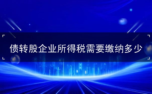 债转股企业所得税需要缴纳多少 债转股企业所得税需要缴纳多少
