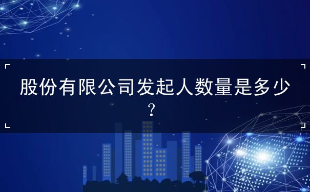 股份有限公司发起人数量 股份有限公司发起人数量