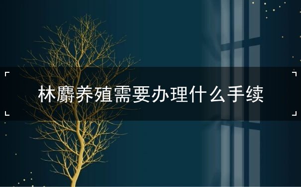 林麝养殖需要办理什么手续