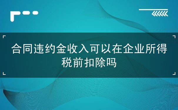 合同违约金收入可以在企业所得税前扣除吗 合同违约金收入可以在企业所得税前扣除吗