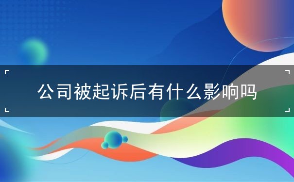 公司被起诉后有什么影响吗 公司被起诉后有什么影响吗