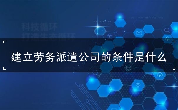 建立劳务派遣公司的条件是什么 建立劳务派遣公司的条件是什么