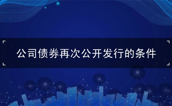 公司债券再次公开发行的条件 公司债券再次公开发行的条件