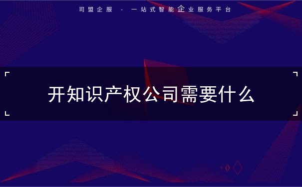 开知识产权公司需要什么 开知识产权公司需要什么