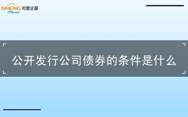 公开发行公司债券的条件是什么 公开发行公司债券的条件是什么