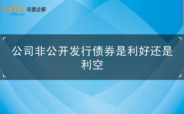 公司非公开发行债券是利好还是利空 公司非公开发行债券是利好还是利空