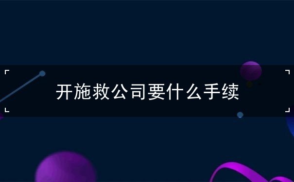 开施救公司要什么手续 开施救公司要什么手续