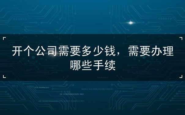 开个公司需要多少钱，需要办理哪些手续