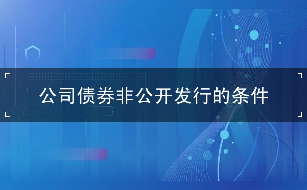 公司债券非公开发行的条件 公司债券非公开发行的条件