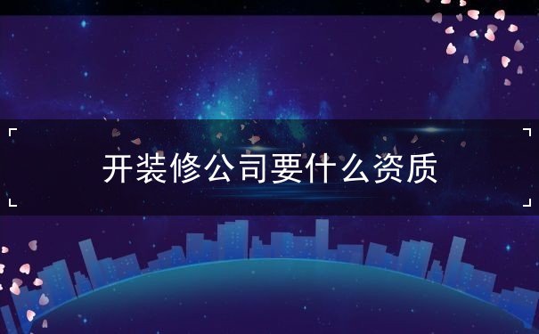 开装修公司要什么资质