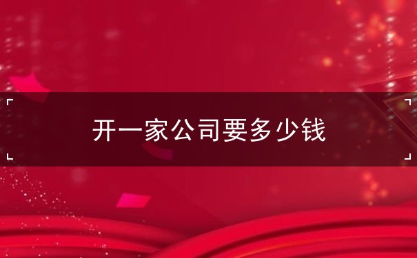 开一家公司要多少钱 开一家公司要多少钱