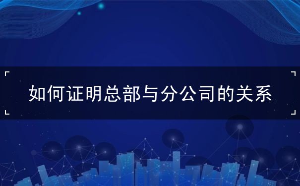如何证明总部与分公司的关系 如何证明总部与分公司的关系