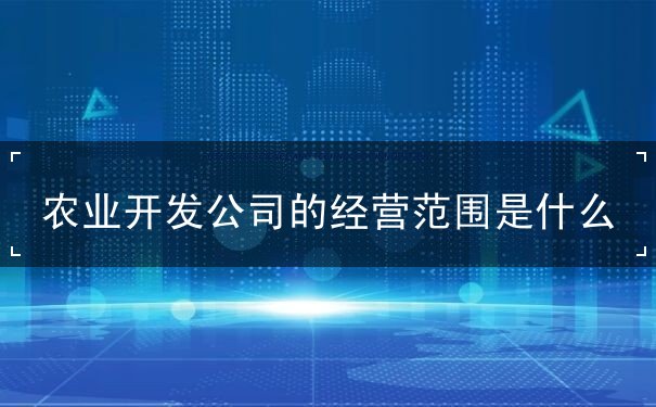 农业开发公司的经营范围是什么 农业开发公司的经营范围是什么