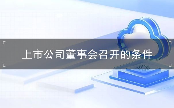 上市公司董事会召开条件 上市公司董事会召开条件