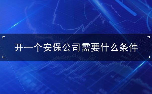开一个安保公司需要什么条件 开一个安保公司需要什么条件