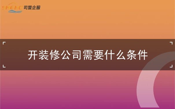 开装修公司需要什么条件 开装修公司需要什么条件