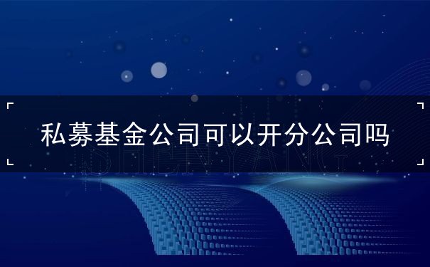私募基金公司可以开分公司吗 私募基金公司可以开分公司吗
