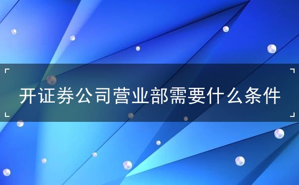开证券公司营业部需要什么条件 开证券公司营业部需要什么条件