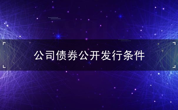 公司债券公开发行条件 公司债券公开发行条件