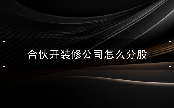 合伙开装修公司怎么分股 合伙开装修公司怎么分股