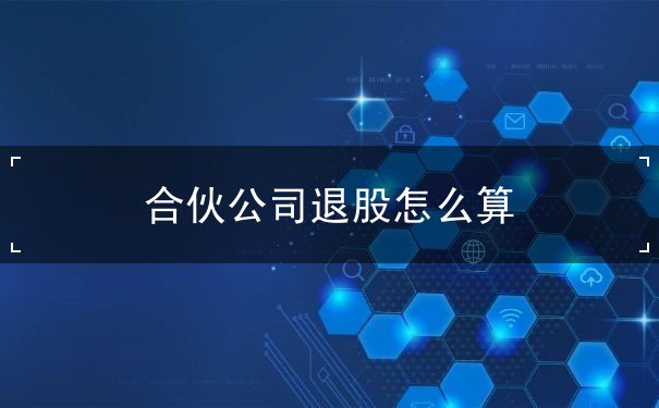 合伙公司退股怎么算