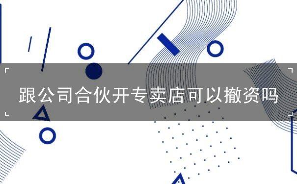 跟公司合伙开专卖店可以撤资吗 跟公司合伙开专卖店可以撤资吗