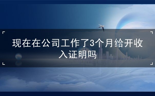 现在在公司工作了3个月给开收入证明吗 现在在公司工作了3个月给开收入证明吗