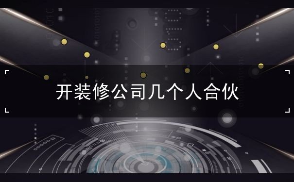 开装修公司几个人合伙 开装修公司几个人合伙