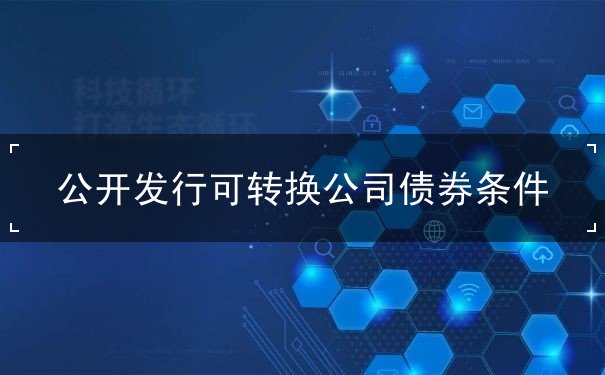 公开发行可转换公司债券条件 公开发行可转换公司债券条件