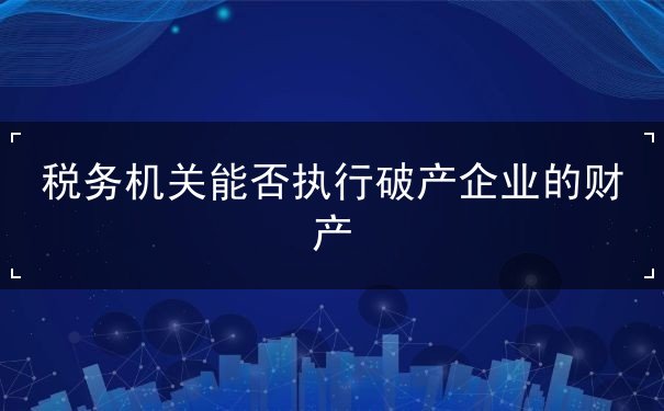 税务机关能否实施破产企业财产 税务机关能否实施破产企业财产