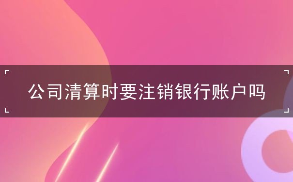 公司清算时要注销银行账户吗 公司清算时要注销银行账户吗