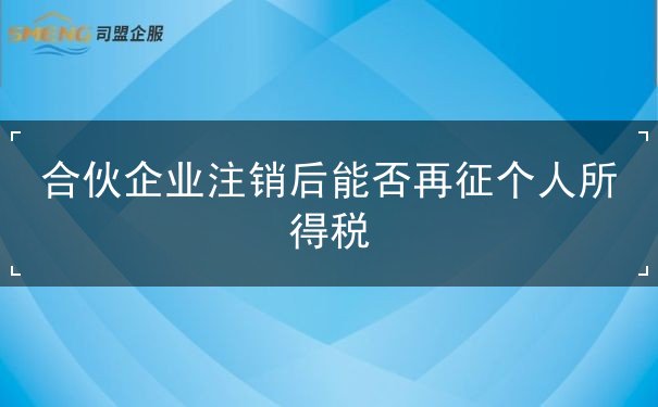 合伙企业注销后能否再征个人所得税 合伙企业注销后能否再征个人所得税