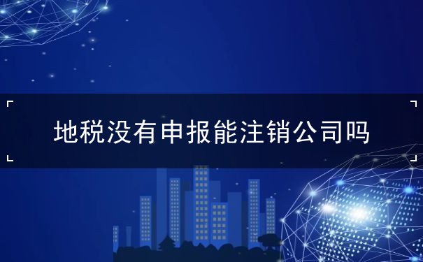 地税没有申报能注销公司吗 地税没有申报能注销公司吗