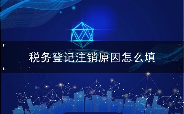 税务登记注销原因怎么填 税务登记注销原因怎么填