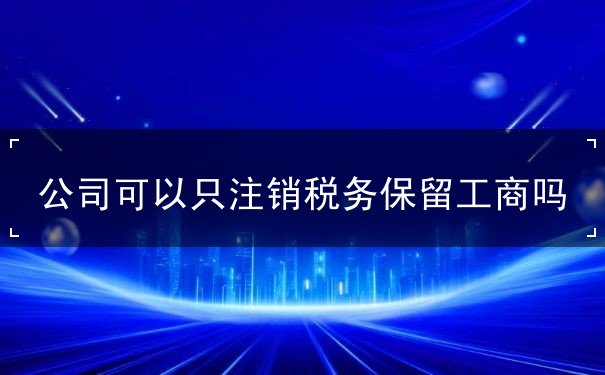 公司可以只注销税务保留工商吗 公司可以只注销税务保留工商吗