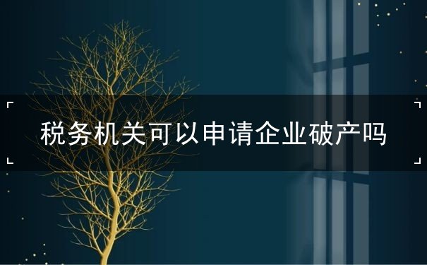 税务机关可以申请企业破产吗 税务机关可以申请企业破产吗