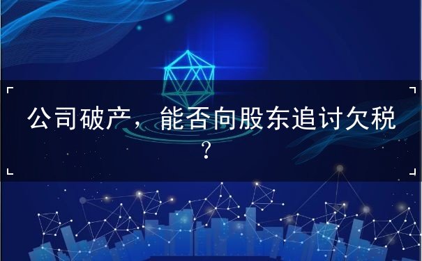 公司破产,能否向股东追讨欠税? 公司破产,能否向股东追讨欠税?