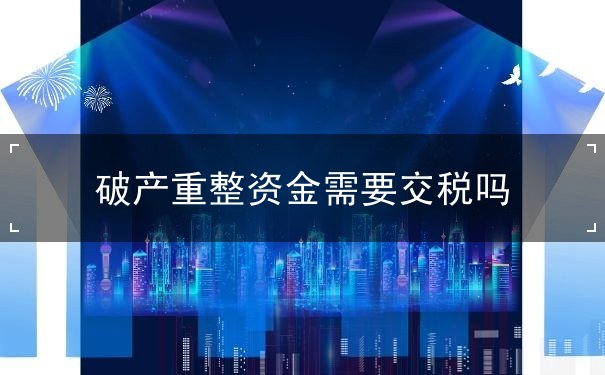 破产重整资金需要交税吗 破产重整资金需要交税吗