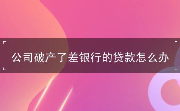 公司破产了差银行的贷款怎么办 公司破产了差银行的贷款怎么办