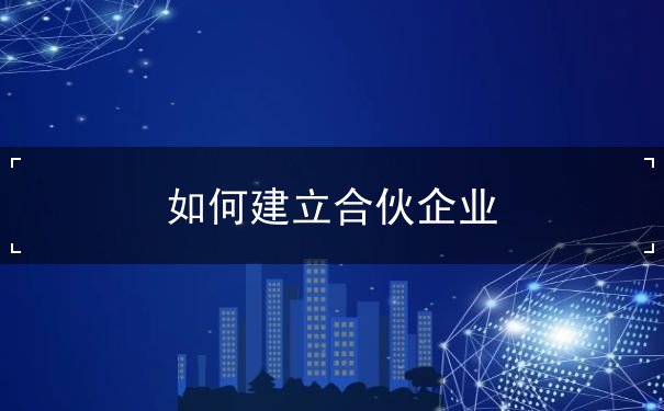 如何建立合伙企业 如何建立合伙企业