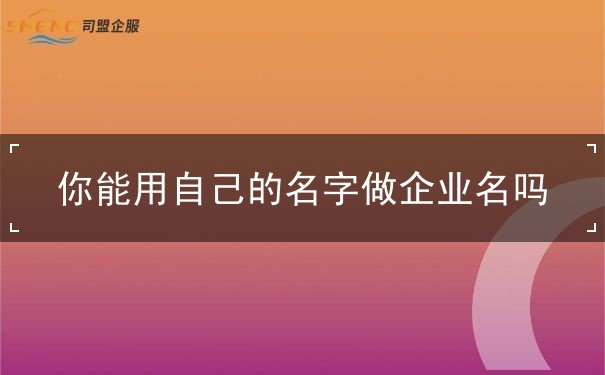 你能用自己的名字做企业名吗 你能用自己的名字做企业名吗