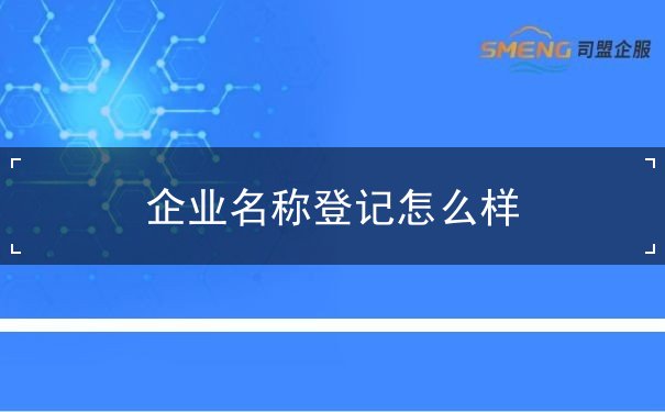 企业名称登记怎么样 企业名称登记怎么样