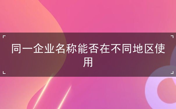同一企业名称能否在不同地区使用 同一企业名称能否在不同地区使用