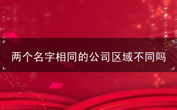 两个名字相同的公司区域不同吗 两个名字相同的公司区域不同吗