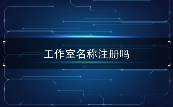 工作室名称注册吗 工作室名称注册吗
