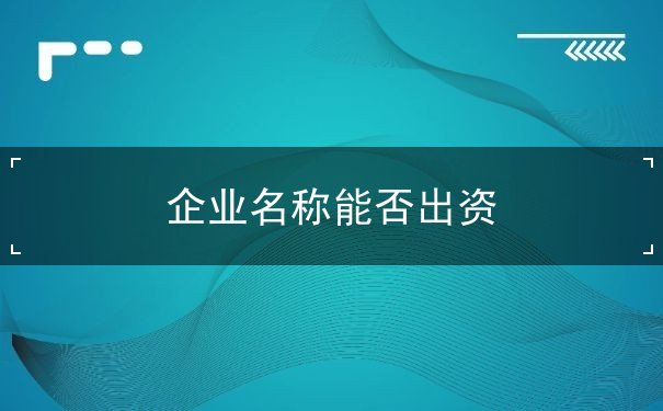 企业名称能否出资 企业名称能否出资